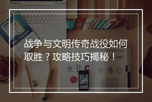 战争与文明传奇战役如何取胜？攻略技巧揭秘！
