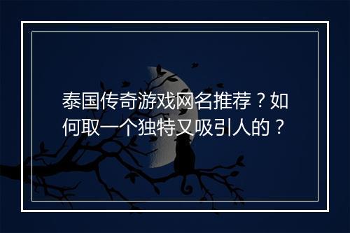 泰国传奇游戏网名推荐？如何取一个独特又吸引人的？