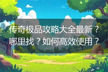 传奇极品攻略大全最新？哪里找？如何高效使用？