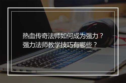 热血传奇法师如何成为强力？强力法师教学技巧有哪些？