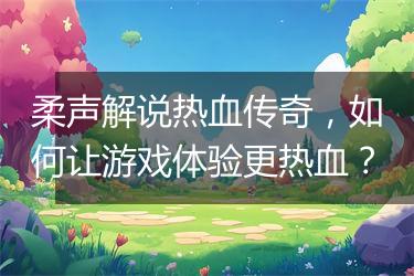 柔声解说热血传奇，如何让游戏体验更热血？
