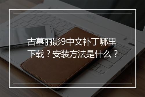 古墓丽影9中文补丁哪里下载？安装方法是什么？