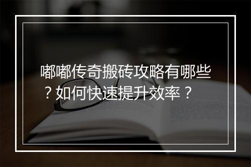 嘟嘟传奇搬砖攻略有哪些？如何快速提升效率？