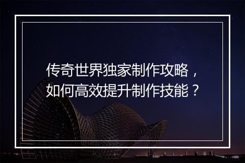 传奇世界独家制作攻略，如何高效提升制作技能？