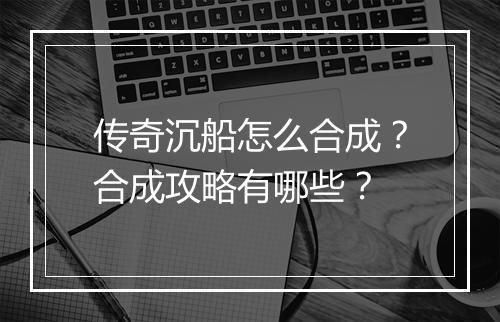 传奇沉船怎么合成？合成攻略有哪些？