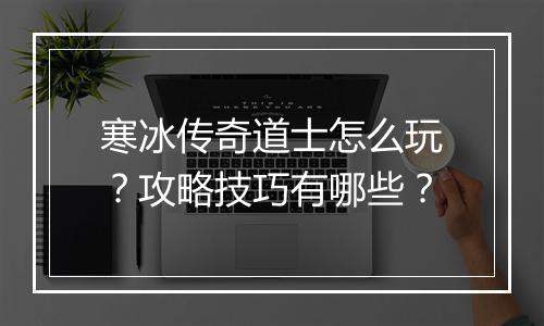 寒冰传奇道士怎么玩？攻略技巧有哪些？