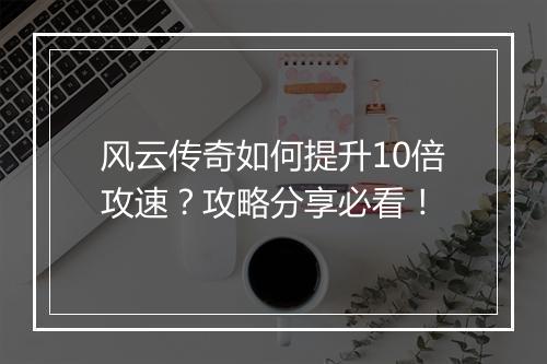 风云传奇如何提升10倍攻速？攻略分享必看！