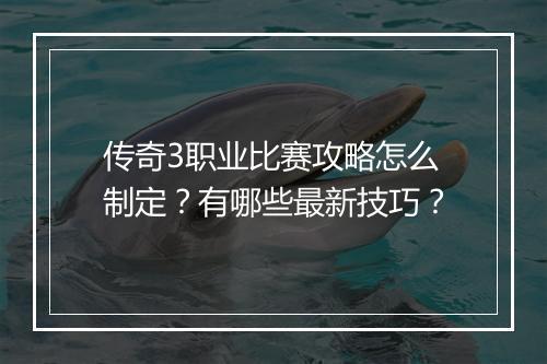 传奇3职业比赛攻略怎么制定？有哪些最新技巧？