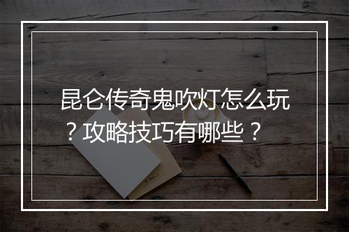 昆仑传奇鬼吹灯怎么玩？攻略技巧有哪些？