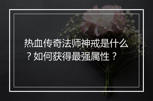热血传奇法师神戒是什么？如何获得最强属性？