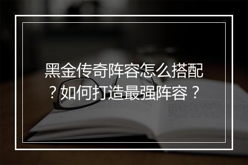 黑金传奇阵容怎么搭配？如何打造最强阵容？