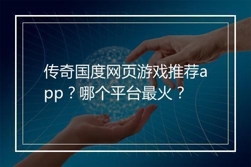 传奇国度网页游戏推荐app？哪个平台最火？