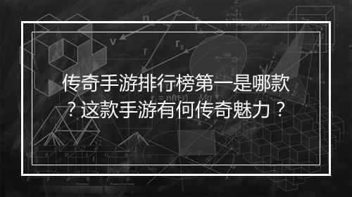 传奇手游排行榜第一是哪款？这款手游有何传奇魅力？