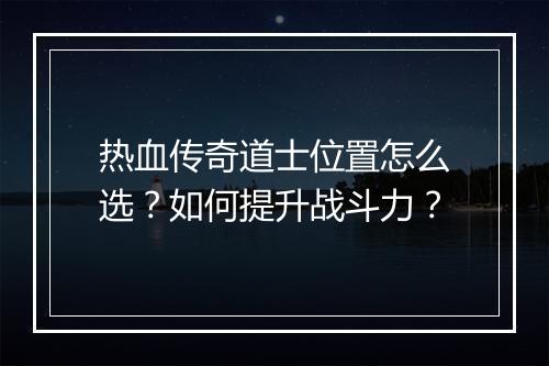 热血传奇道士位置怎么选?如何提升战斗力?