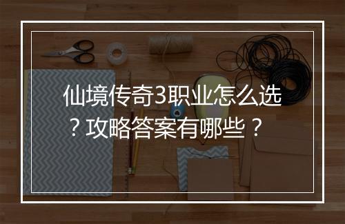 仙境传奇3职业怎么选？攻略答案有哪些？