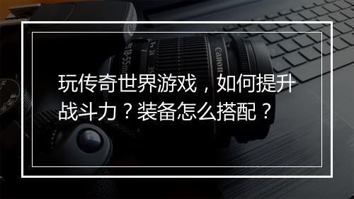 玩传奇世界游戏，如何提升战斗力？装备怎么搭配？
