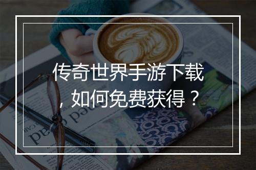 传奇世界手游下载，如何免费获得？
