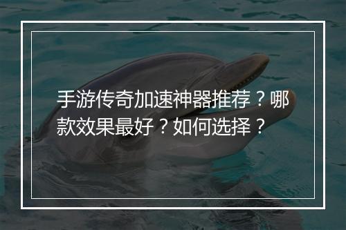 手游传奇加速神器推荐？哪款效果最好？如何选择？