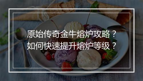 原始传奇金牛熔炉攻略？如何快速提升熔炉等级？