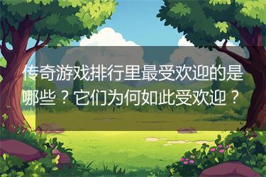 传奇游戏排行里最受欢迎的是哪些？它们为何如此受欢迎？