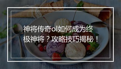 神将传奇ol如何成为终极神将？攻略技巧揭秘！