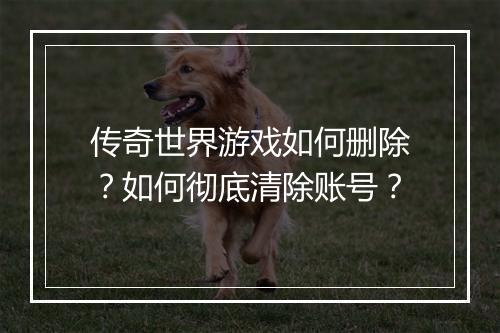 传奇世界游戏如何删除？如何彻底清除账号？