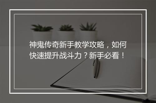 神鬼传奇新手教学攻略，如何快速提升战斗力？新手必看！
