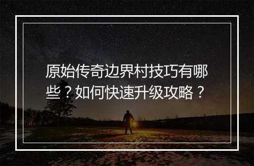 原始传奇边界村技巧有哪些？如何快速升级攻略？