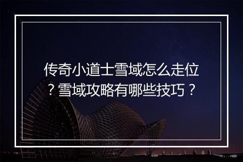 传奇小道士雪域怎么走位？雪域攻略有哪些技巧？