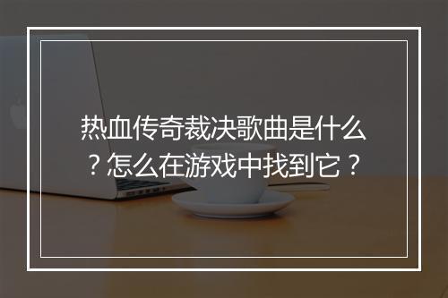 热血传奇裁决歌曲是什么？怎么在游戏中找到它？