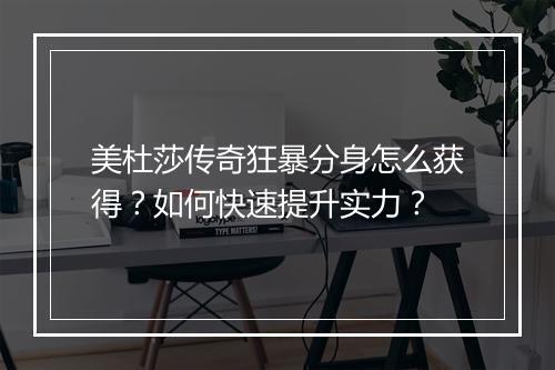 美杜莎传奇狂暴分身怎么获得？如何快速提升实力？