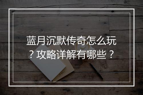 蓝月沉默传奇怎么玩？攻略详解有哪些？