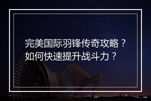 完美国际羽锋传奇攻略？如何快速提升战斗力？
