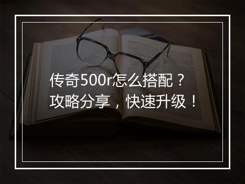 传奇500r怎么搭配？攻略分享，快速升级！