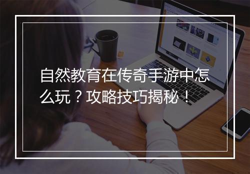 自然教育在传奇手游中怎么玩？攻略技巧揭秘！