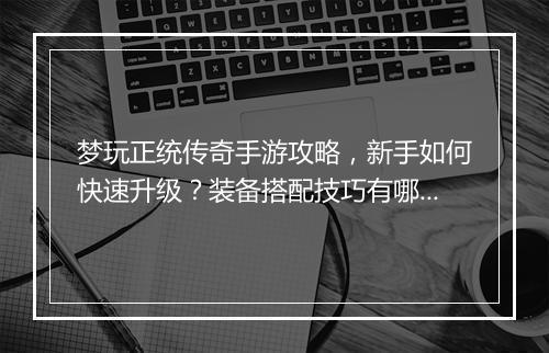 梦玩正统传奇手游攻略，新手如何快速升级？装备搭配技巧有哪些？