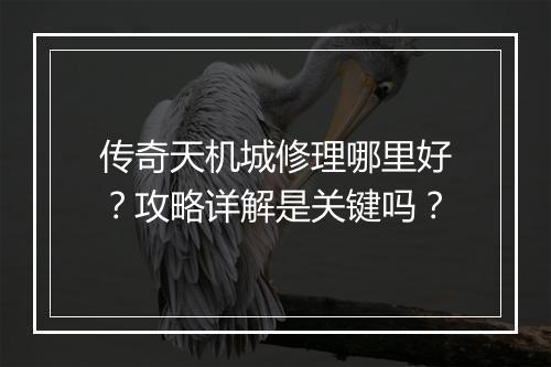 传奇天机城修理哪里好？攻略详解是关键吗？