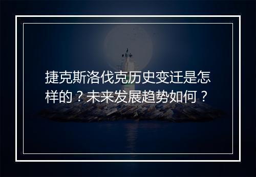 捷克斯洛伐克历史变迁是怎样的？未来发展趋势如何？