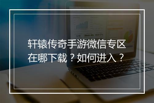 轩辕传奇手游微信专区在哪下载？如何进入？