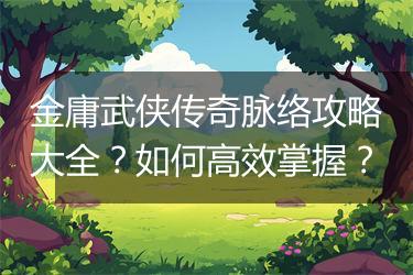 金庸武侠传奇脉络攻略大全？如何高效掌握？