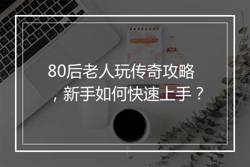 80后老人玩传奇攻略，新手如何快速上手？