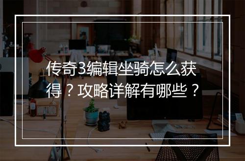 传奇3编辑坐骑怎么获得？攻略详解有哪些？