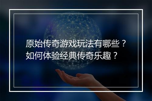 原始传奇游戏玩法有哪些？如何体验经典传奇乐趣？