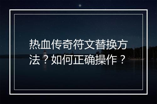 热血传奇符文替换方法？如何正确操作？