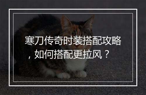 寒刀传奇时装搭配攻略，如何搭配更拉风？
