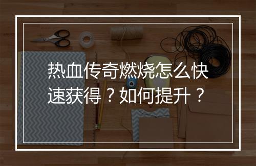 热血传奇燃烧怎么快速获得？如何提升？