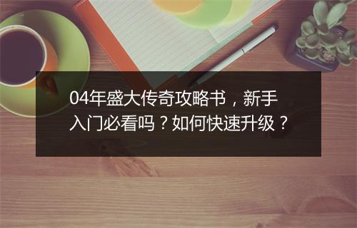04年盛大传奇攻略书，新手入门必看吗？如何快速升级？