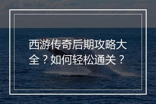 西游传奇后期攻略大全？如何轻松通关？