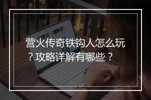 营火传奇铁钩人怎么玩？攻略详解有哪些？