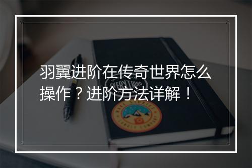 羽翼进阶在传奇世界怎么操作？进阶方法详解！